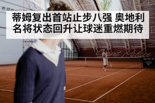蒂姆复出首站止步八强 奥地利名将状态回升让球迷重燃期待