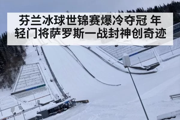 芬兰冰球世锦赛爆冷夺冠 年轻门将萨罗斯一战封神创奇迹