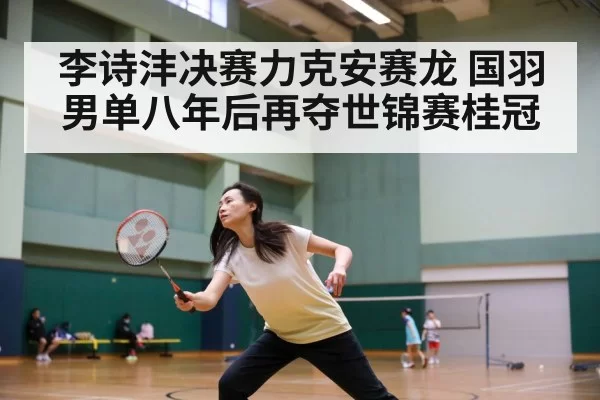 李诗沣决赛力克安赛龙 国羽男单八年后再夺世锦赛桂冠