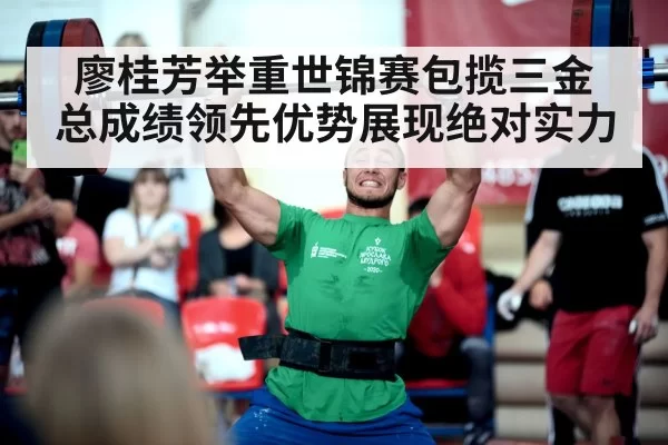 廖桂芳举重世锦赛包揽三金 总成绩领先优势展现绝对实力