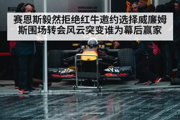 赛恩斯毅然拒绝红牛邀约选择威廉姆斯围场转会风云突变谁为幕后赢家