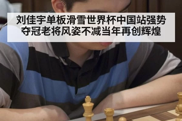 刘佳宇单板滑雪世界杯中国站强势夺冠老将风姿不减当年再创辉煌