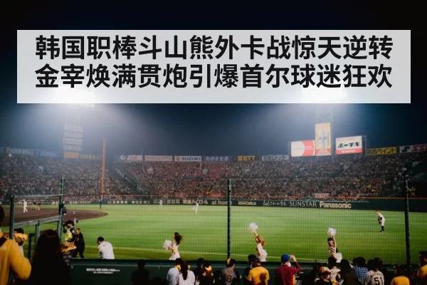韩国职棒斗山熊外卡战惊天逆转 金宰焕满贯炮引爆首尔球迷狂欢