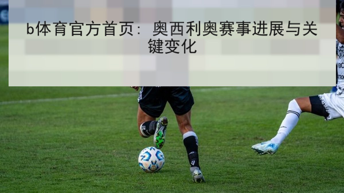 b体育官方首页: 奥西利奥赛事进展与关键变化