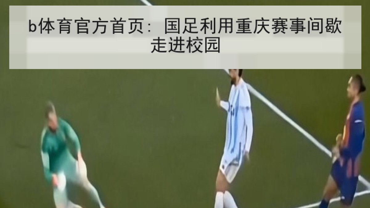 b体育官方首页: 国足利用重庆赛事间歇走进校园 b体育官方首页: 国足利用重庆赛事间歇走进校园